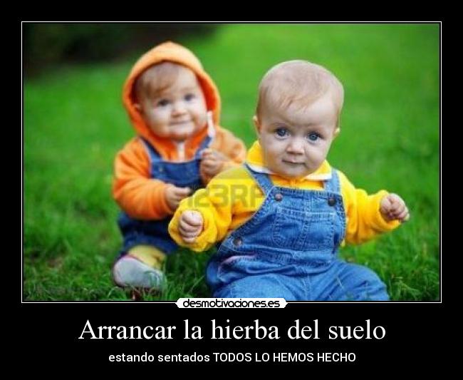 Arrancar la hierba del suelo - estando sentados TODOS LO HEMOS HECHO