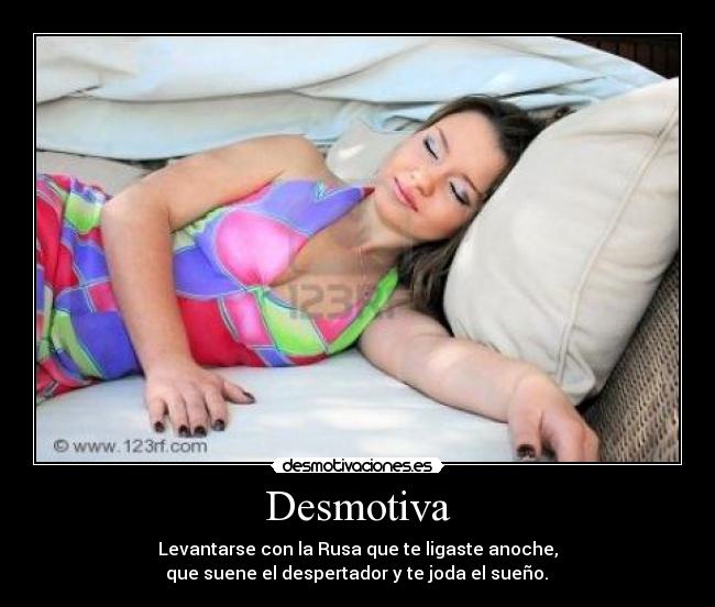 Desmotiva - Levantarse con la Rusa que te ligaste anoche,
 que suene el despertador y te joda el sueño. 