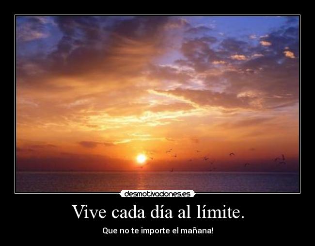 Vive cada día al límite. - Que no te importe el mañana!