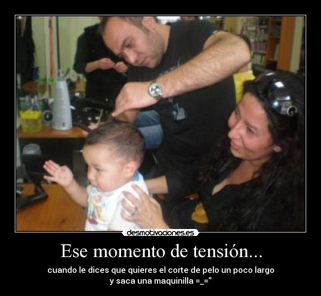 Ese momento de tensión... - cuando le dices que quieres el corte de pelo un poco largo
y saca una maquinilla =_=