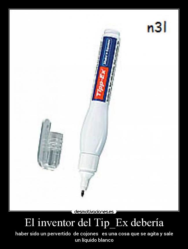 El inventor del Tip_Ex debería - haber sido un pervertido  de cojones   es una cosa que se agita y sale
un líquido blanco