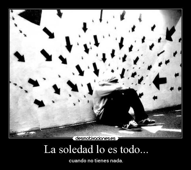 La soledad lo es todo... - cuando no tienes nada.