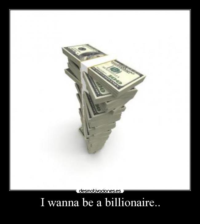 I wanna be a billionaire.. - 