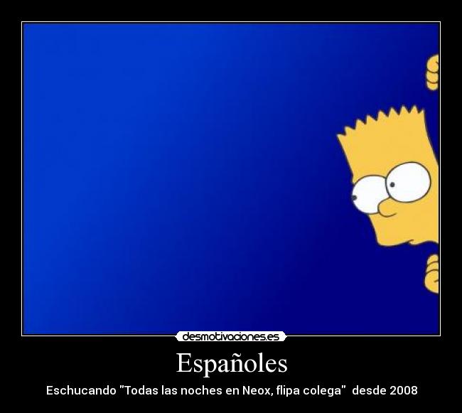 Españoles - Eschucando Todas las noches en Neox, flipa colega desde 2008