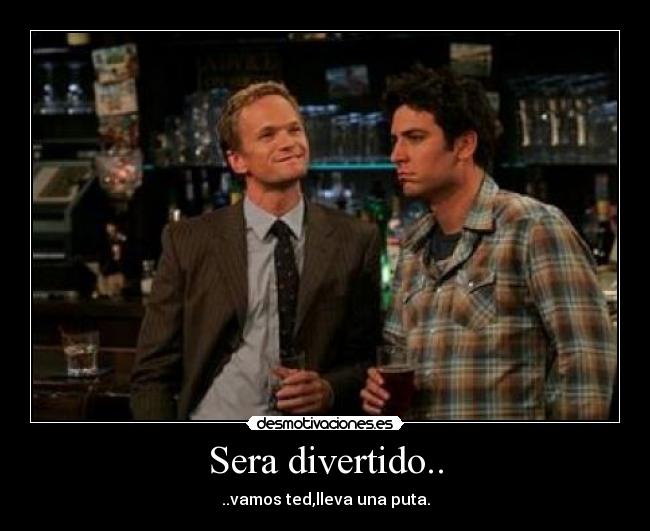 Sera divertido.. - ..vamos ted,lleva una puta.
