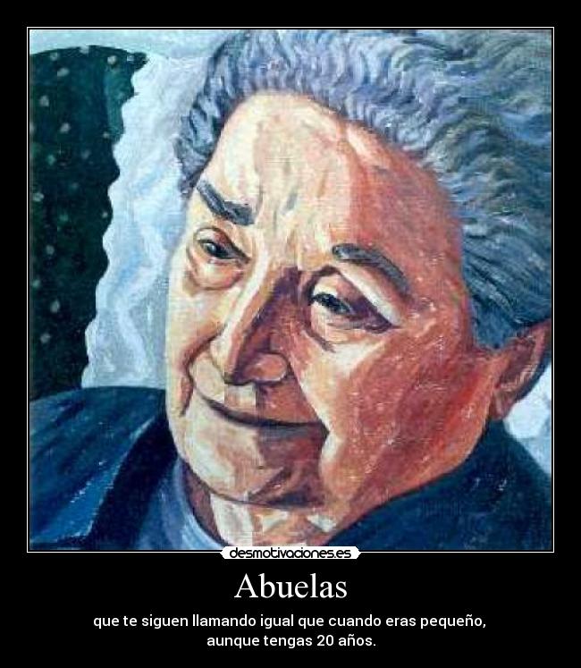 Abuelas - que te siguen llamando igual que cuando eras pequeño, 
aunque tengas 20 años.