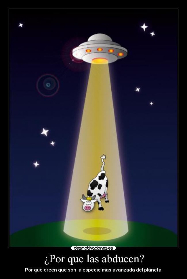 ¿Por que las abducen? - Por que creen que son la especie mas avanzada del planeta 