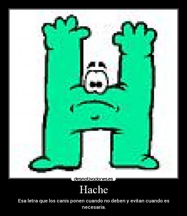 Hache - Esa letra que los canis ponen cuando no deben y evitan cuando es necesaria.