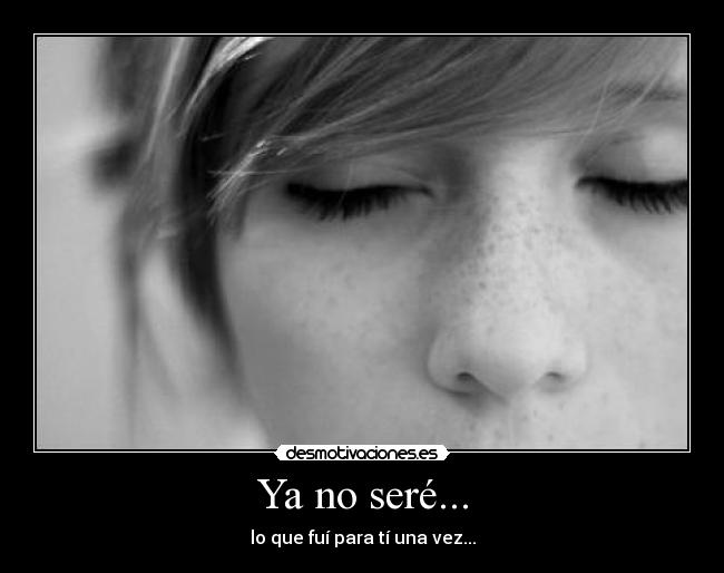 Ya no seré... - lo que fuí para tí una vez...