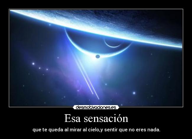 Esa sensación - que te queda al mirar al cielo,y sentir que no eres nada.