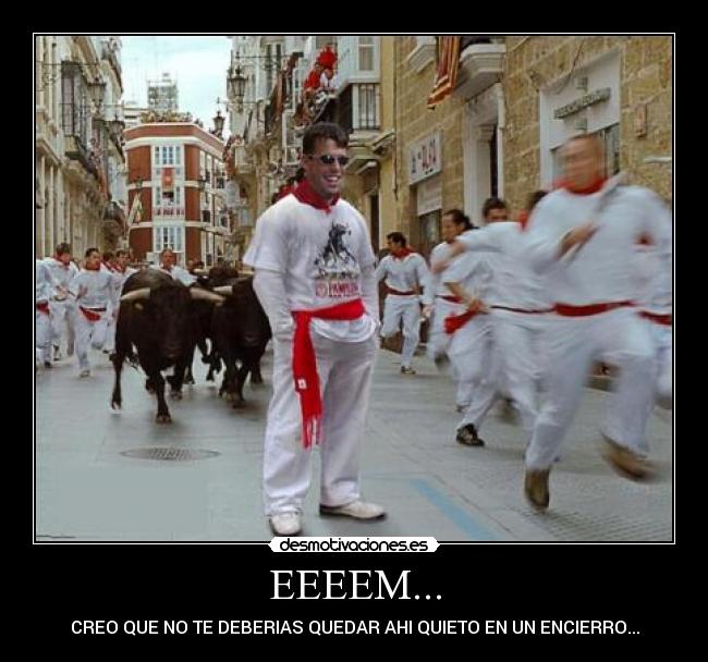 EEEEM... - CREO QUE NO TE DEBERIAS QUEDAR AHI QUIETO EN UN ENCIERRO...