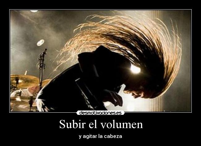 Subir el volumen - y agitar la cabeza