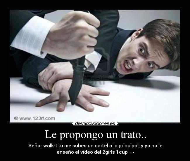 Le propongo un trato.. - Señor walk-t tú me subes un cartel a la principal, y yo no le
enseño el video del 2girls 1cup ¬¬