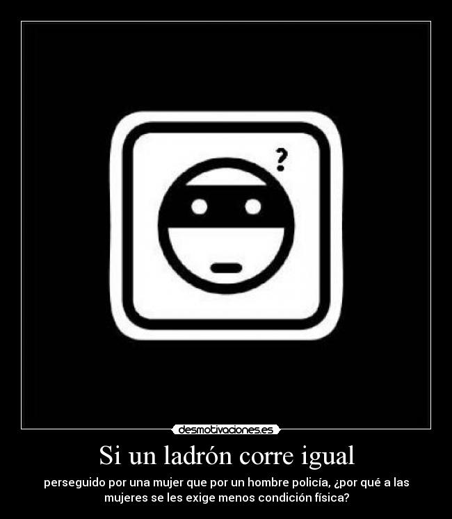 Si un ladrón corre igual - perseguido por una mujer que por un hombre policía, ¿por qué a las
mujeres se les exige menos condición física?
