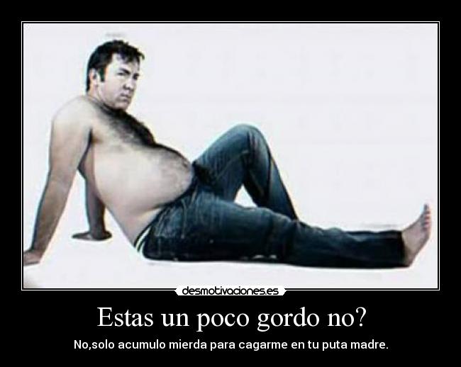 Estas un poco gordo no? -