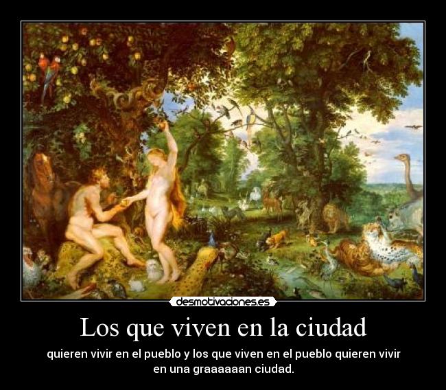 Los que viven en la ciudad - quieren vivir en el pueblo y los que viven en el pueblo quieren vivir
en una graaaaaan ciudad.