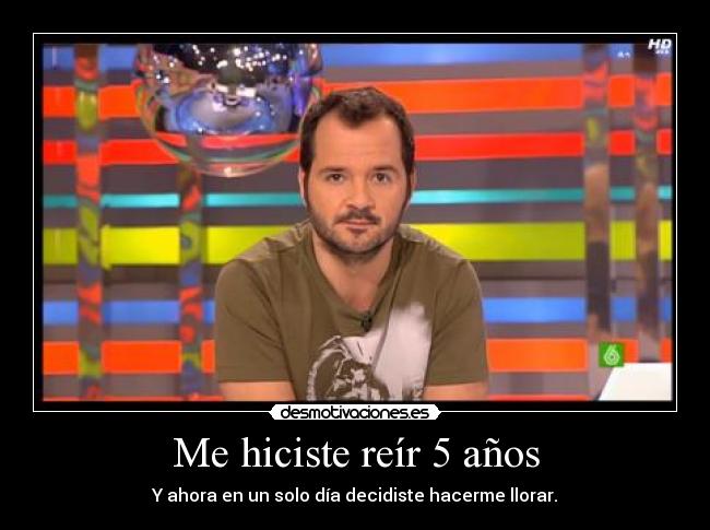 Me hiciste reír 5 años - Y ahora en un solo día decidiste hacerme llorar.