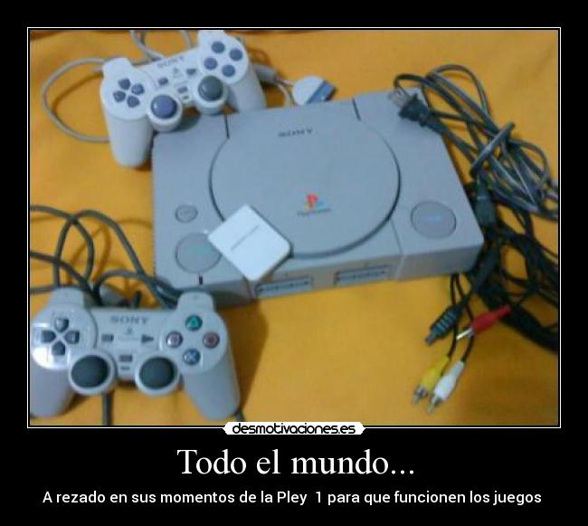 Todo el mundo... - A rezado en sus momentos de la Pley 1 para que funcionen los juegos