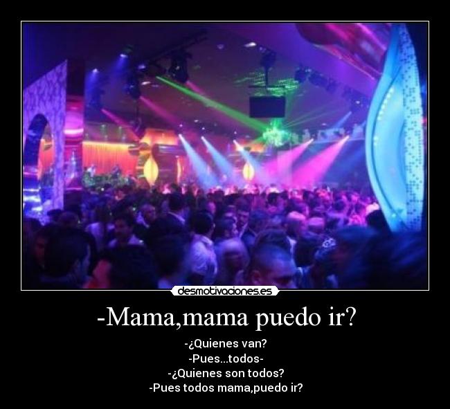 -Mama,mama puedo ir? - -¿Quienes van?
-Pues...todos-
-¿Quienes son todos?
-Pues todos mama,puedo ir?