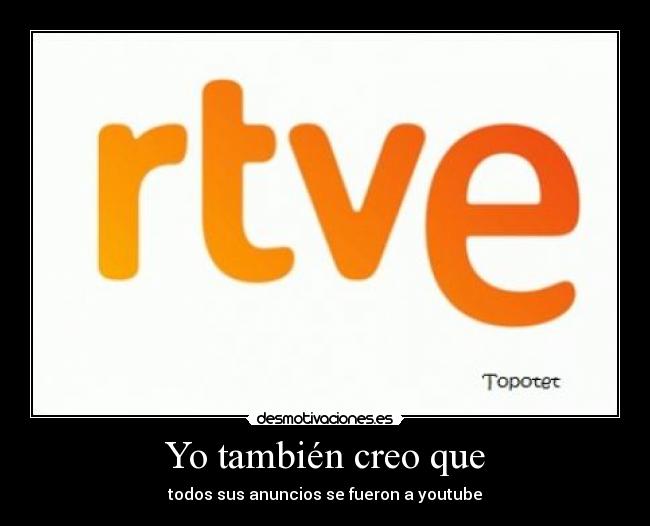 Yo también creo que - todos sus anuncios se fueron a youtube