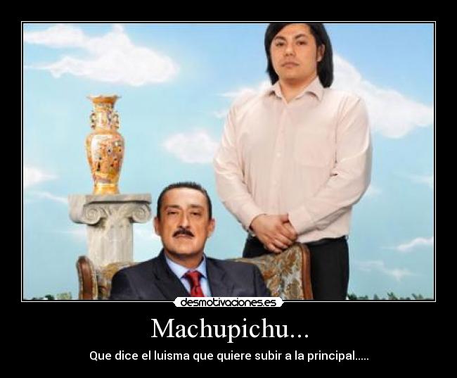Machupichu... - Que dice el luisma que quiere subir a la principal.....