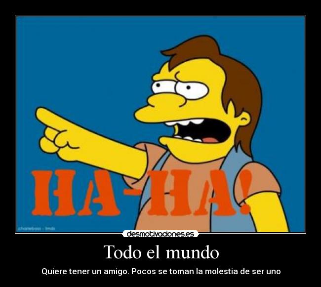 Todo el mundo - Quiere tener un amigo. Pocos se toman la molestia de ser uno