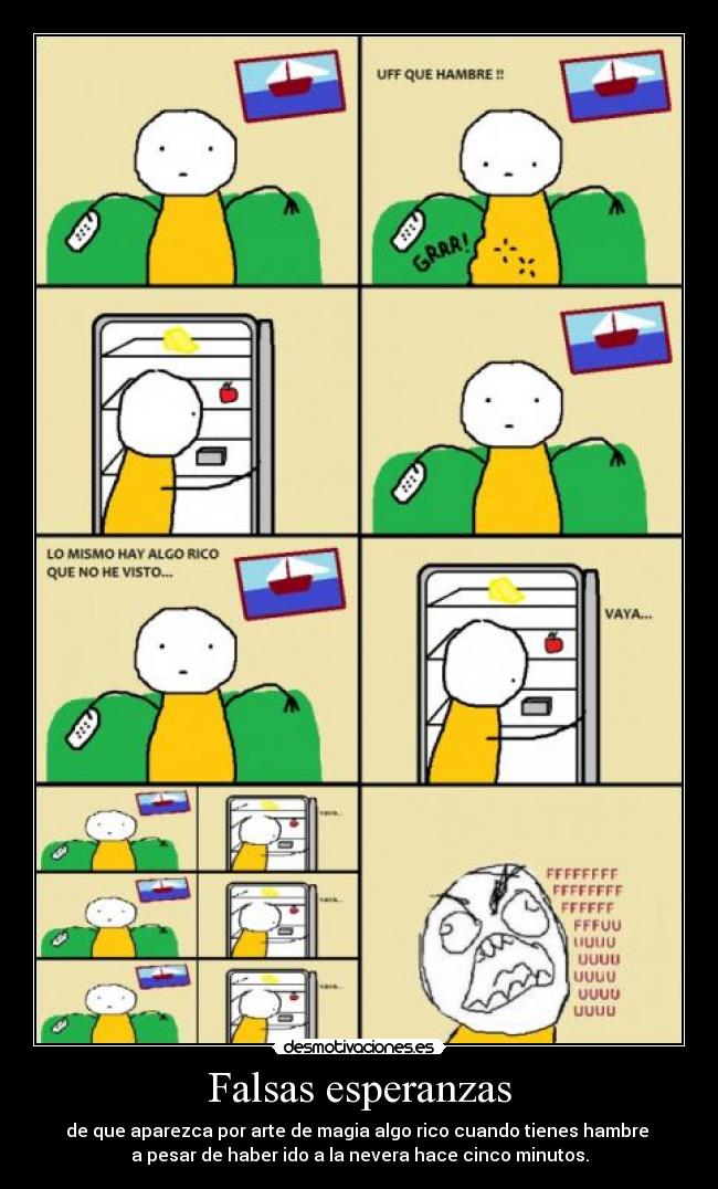 Falsas esperanzas - de que aparezca por arte de magia algo rico cuando tienes hambre 
a pesar de haber ido a la nevera hace cinco minutos.
