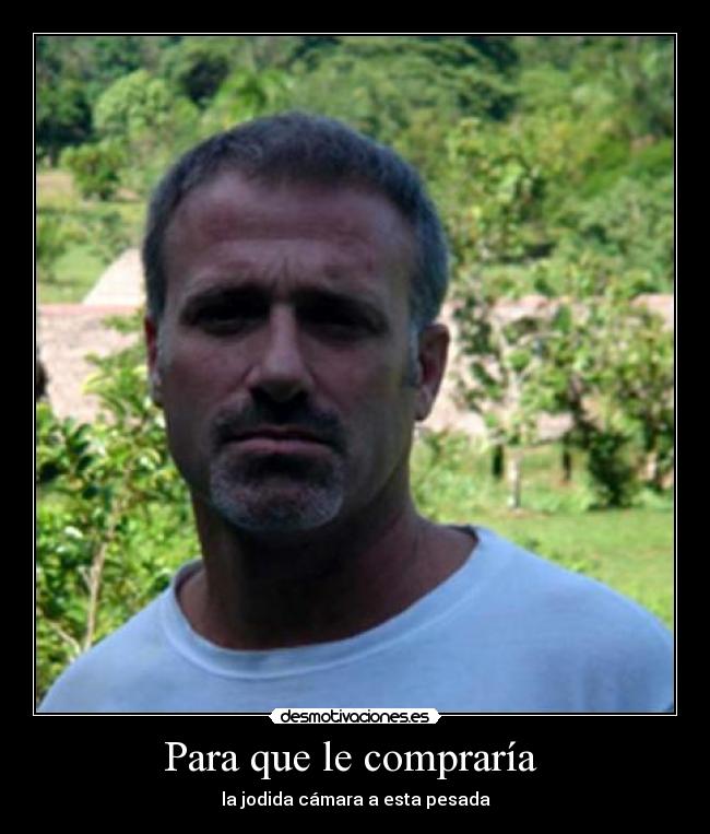 Para que le compraría  - la jodida cámara a esta pesada