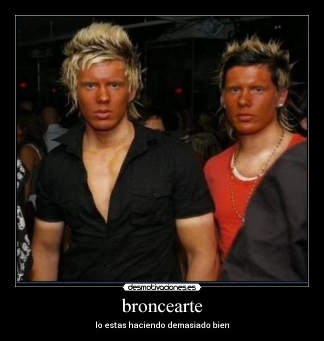 broncearte - lo estas haciendo demasiado bien