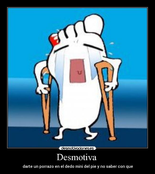 Desmotiva  - darte un porrazo en el dedo mini del pie y no saber con que