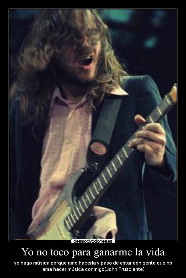 Yo no toco para ganarme la vida - yo hago música porque amo hacerla y paso de estar con gente que no
ama hacer música conmigo(John Frusciante)