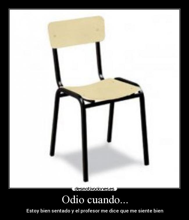 Odio cuando... - Estoy bien sentado y el profesor me dice que me siente bien