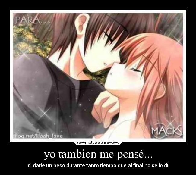 yo tambien me pensé... - si darle un beso durante tanto tiempo que al final no se lo dí