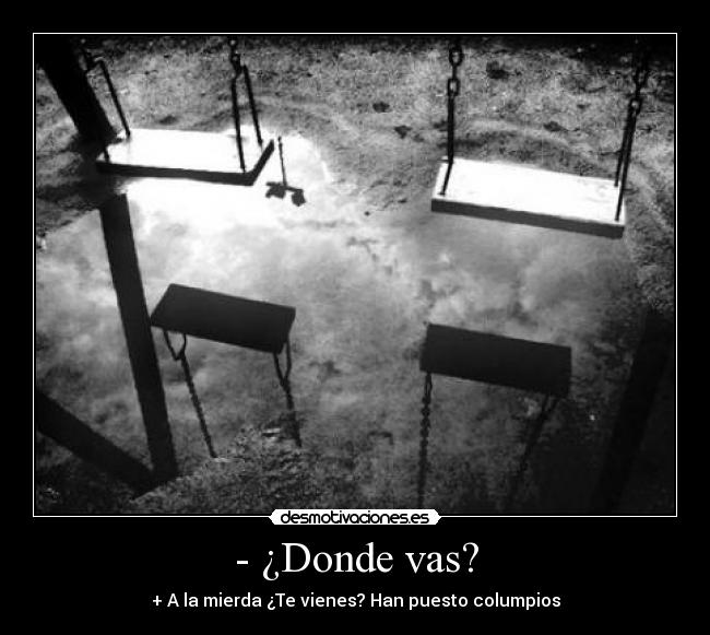 - ¿Donde vas? - + A la mierda ¿Te vienes? Han puesto columpios