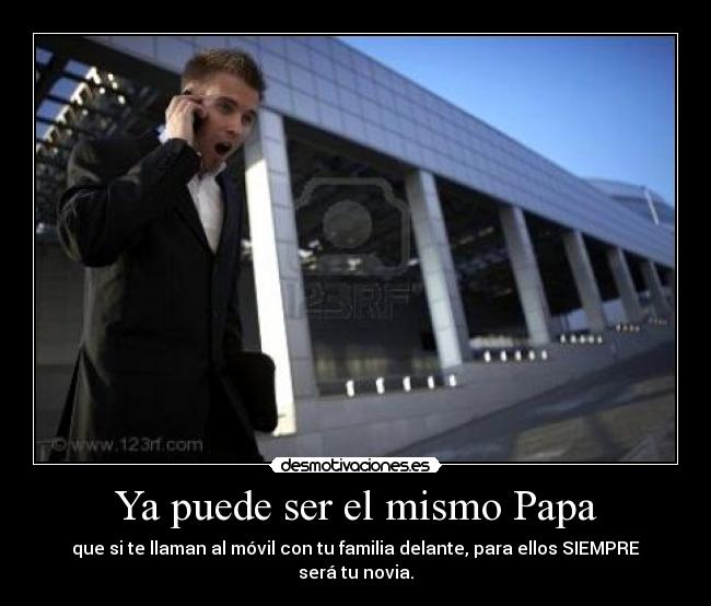 Ya puede ser el mismo Papa - que si te llaman al móvil con tu familia delante, para ellos SIEMPRE será tu novia.