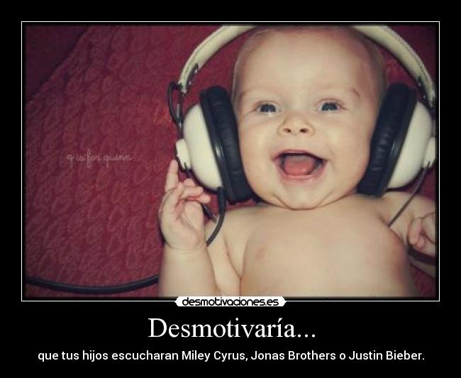 Desmotivaría... - que tus hijos escucharan Miley Cyrus, Jonas Brothers o Justin Bieber.