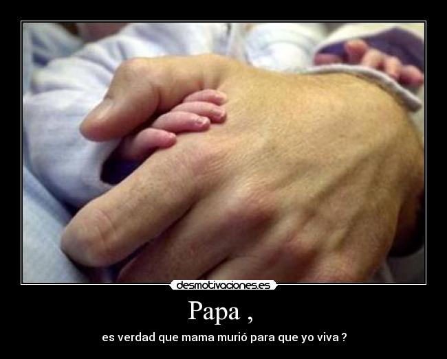 Papa ,  - es verdad que mama murió para que yo viva ?