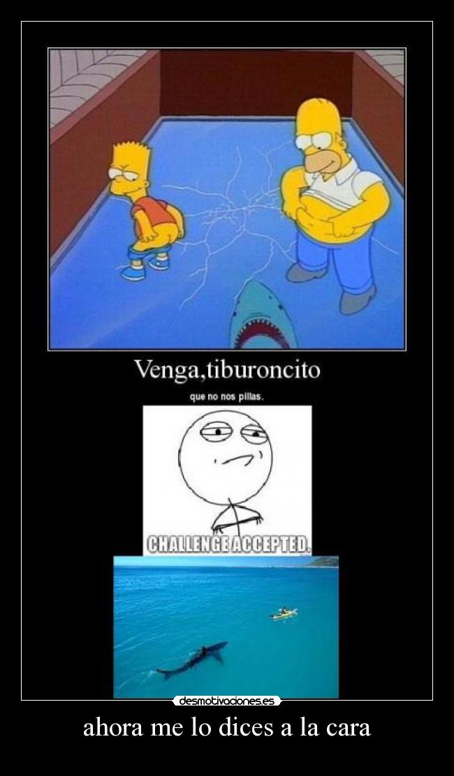 ahora me lo dices a la cara -