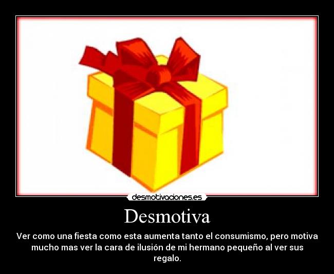 Desmotiva - Ver como una fiesta como esta aumenta tanto el consumismo, pero motiva
mucho mas ver la cara de ilusión de mi hermano pequeño al ver sus
regalo.