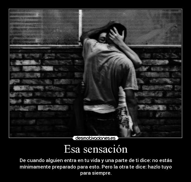 Esa sensación - De cuando alguien entra en tu vida y una parte de ti dice: no estás
mínimamente preparado para esto. Pero la otra te dice: hazlo tuyo
para siempre.