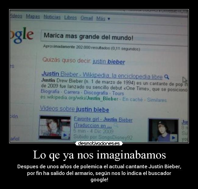 Lo qe ya nos imaginabamos - Despues de unos años de polemica el actual cantante Justin Bieber,
por fin ha salido del armario, según nos lo indica el buscador
google!