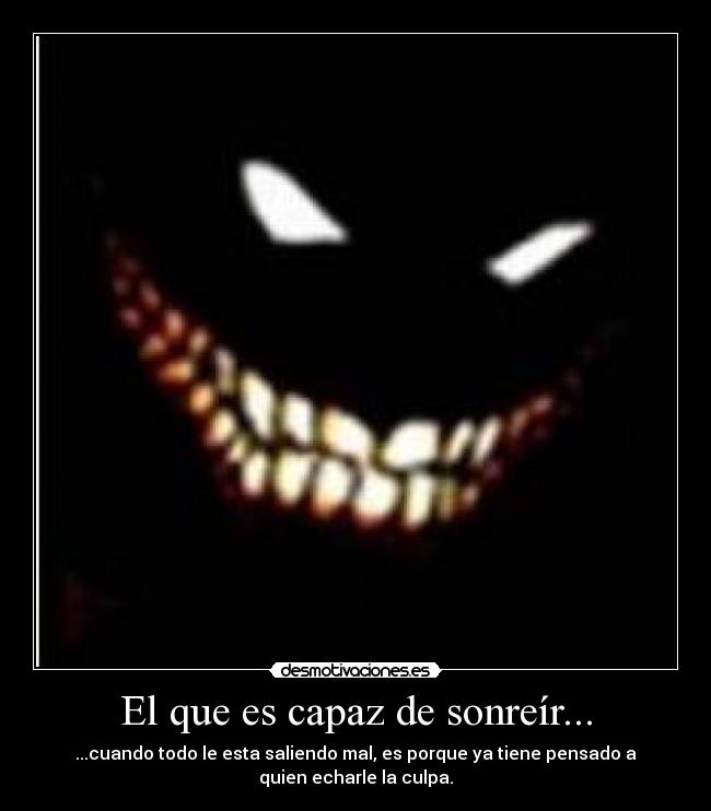 El que es capaz de sonreír... - ...cuando todo le esta saliendo mal, es porque ya tiene pensado a
quien echarle la culpa.