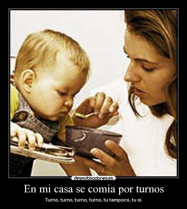 En mi casa se comia por turnos - Turno, turno, turno, turno, tu tampoco, tu sí.