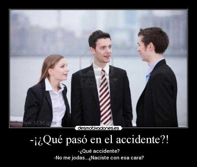 -¡¿Qué pasó en el accidente?! - -¿Qué accidente?
-No me jodas...¿Naciste con esa cara?