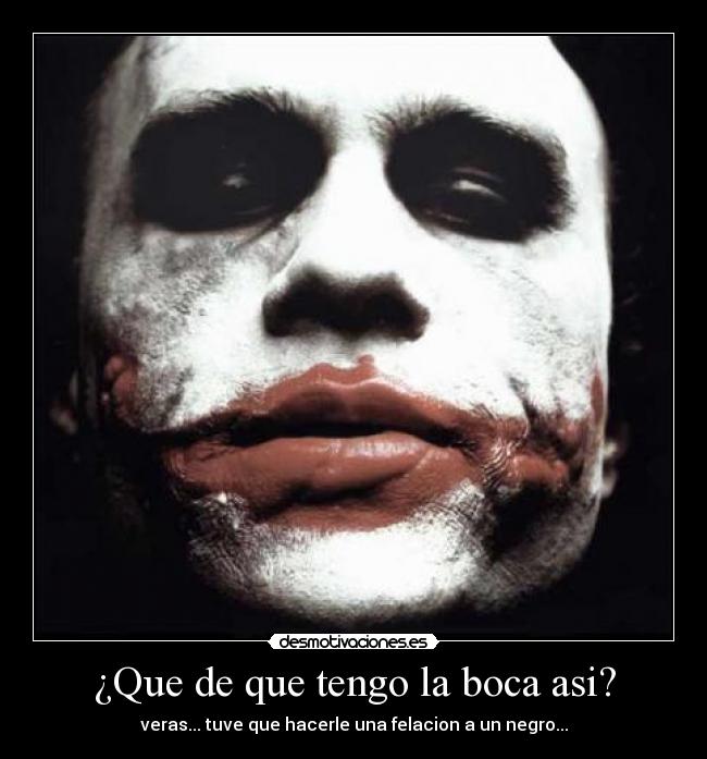 ¿Que de que tengo la boca asi? - veras... tuve que hacerle una felacion a un negro...