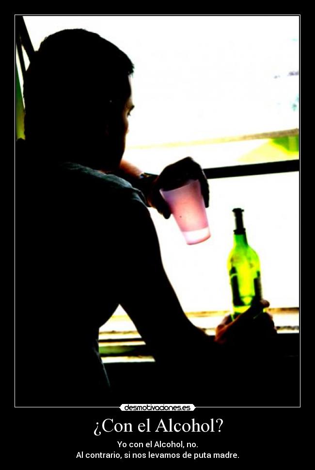 ¿Con el Alcohol? - Yo con el Alcohol, no.
Al contrario, si nos levamos de puta madre.