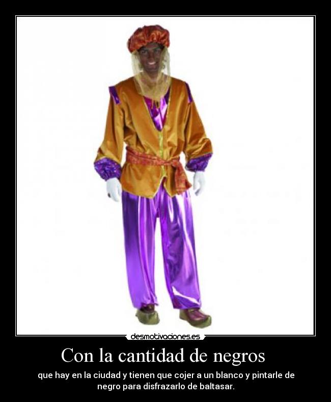 Con la cantidad de negros - que hay en la ciudad y tienen que cojer a un blanco y pintarle de
negro para disfrazarlo de baltasar.