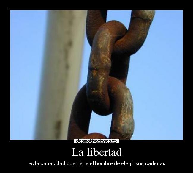 La libertad - es la capacidad que tiene el hombre de elegir sus cadenas