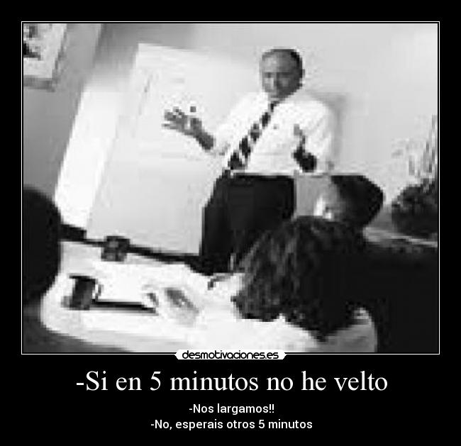 -Si en 5 minutos no he velto - -Nos largamos!!
-No, esperais otros 5 minutos