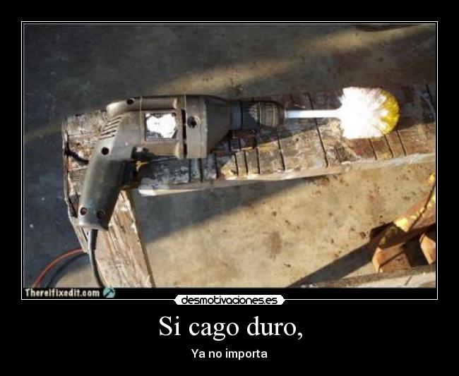 Si cago duro, - Ya no importa